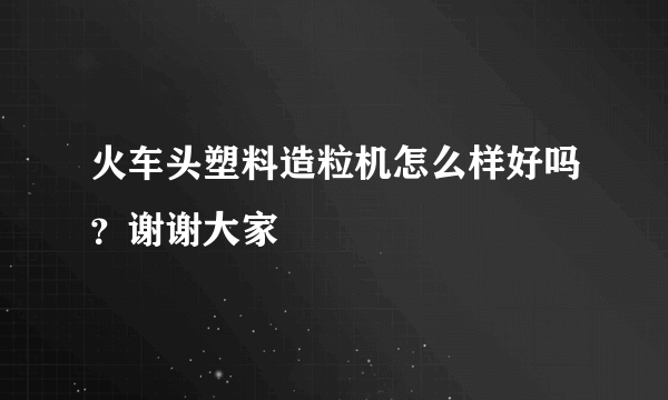 火车头塑料造粒机怎么样好吗？谢谢大家