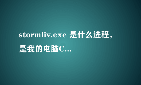 stormliv.exe 是什么进程，是我的电脑CPU老是%100，该咋办 那位电脑高手教教 谢谢