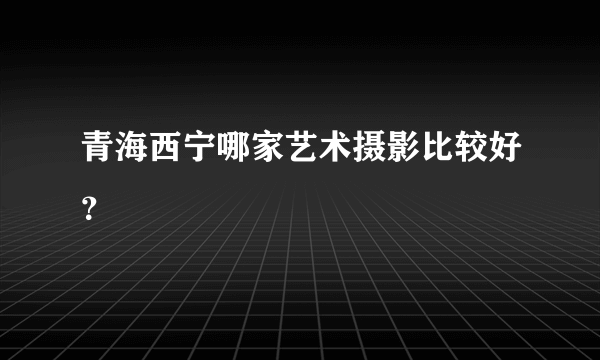 青海西宁哪家艺术摄影比较好？