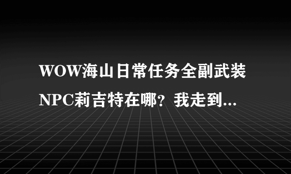 WOW海山日常任务全副武装NPC莉吉特在哪？我走到地图显示的任务位置根本就看不到这NPC