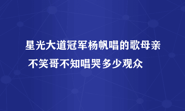 星光大道冠军杨帆唱的歌母亲 不笑哥不知唱哭多少观众