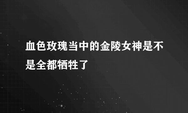 血色玫瑰当中的金陵女神是不是全都牺牲了