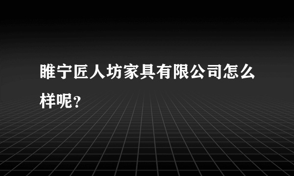 睢宁匠人坊家具有限公司怎么样呢？