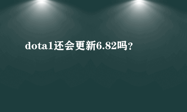 dota1还会更新6.82吗？