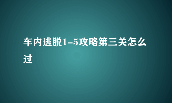 车内逃脱1-5攻略第三关怎么过