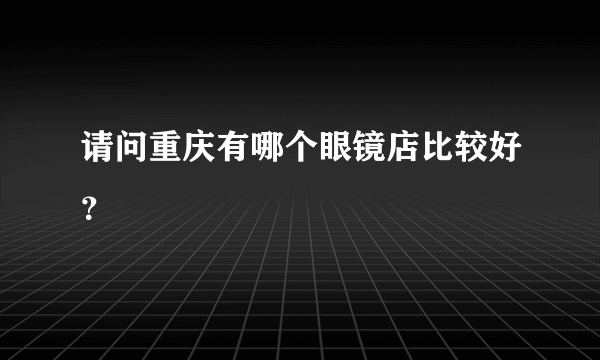 请问重庆有哪个眼镜店比较好？