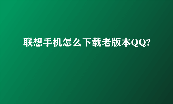 联想手机怎么下载老版本QQ?