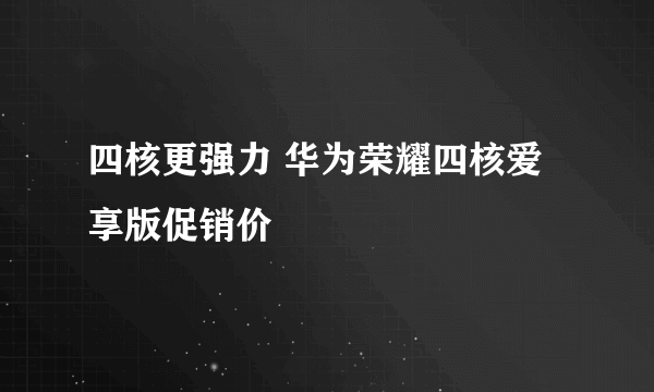 四核更强力 华为荣耀四核爱享版促销价