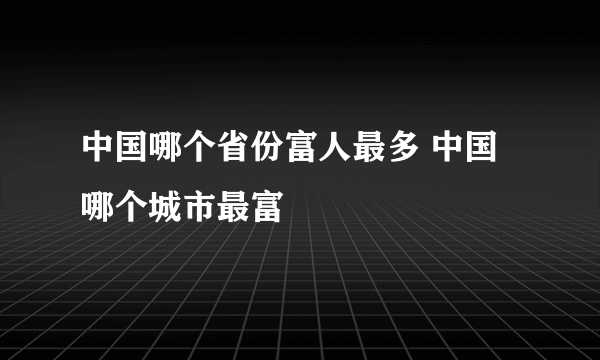 中国哪个省份富人最多 中国哪个城市最富