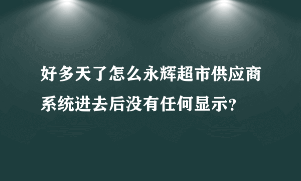 好多天了怎么永辉超市供应商系统进去后没有任何显示？