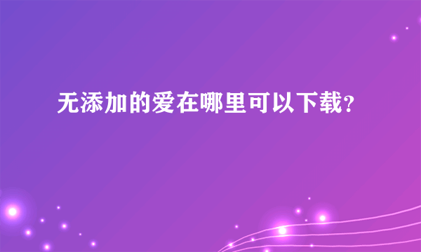 无添加的爱在哪里可以下载？