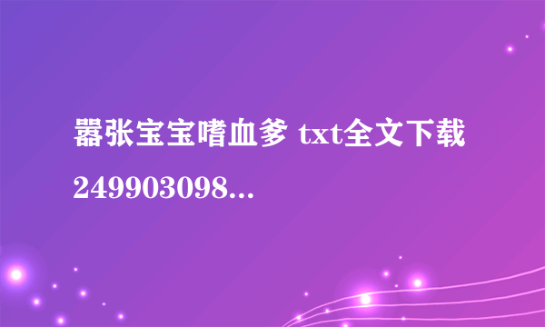 嚣张宝宝嗜血爹 txt全文下载 249903098@qq com