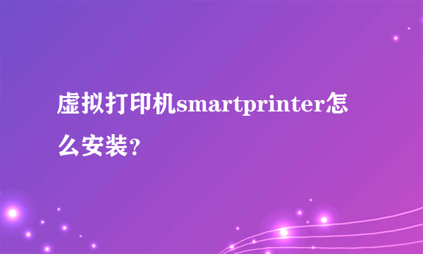 虚拟打印机smartprinter怎么安装？