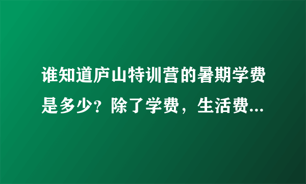 谁知道庐山特训营的暑期学费是多少？除了学费，生活费至少要多少才够？