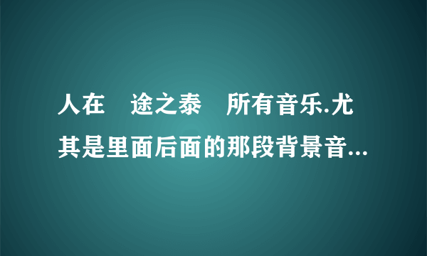 人在囧途之泰囧所有音乐.尤其是里面后面的那段背景音乐，超好听的，名字是什么呢？