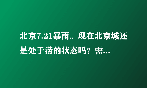 北京7.21暴雨。现在北京城还是处于涝的状态吗？需要穿雨鞋吗？还有北京天气情况怎样？