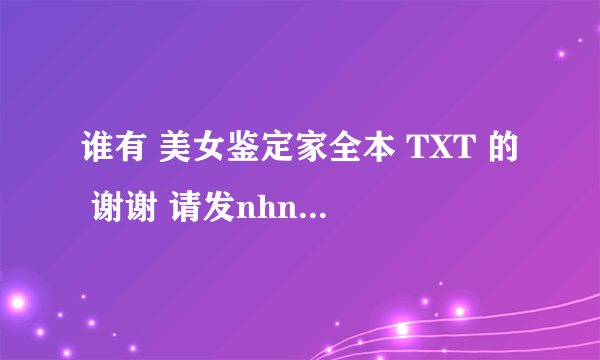 谁有 美女鉴定家全本 TXT 的 谢谢 请发nhnznl@163.com