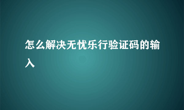 怎么解决无忧乐行验证码的输入