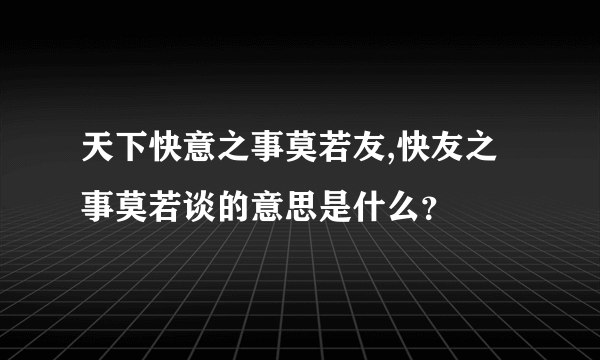 天下快意之事莫若友,快友之事莫若谈的意思是什么？