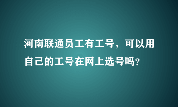 河南联通员工有工号，可以用自己的工号在网上选号吗？