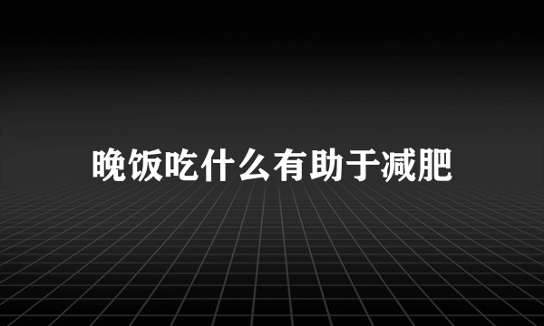 晚饭吃什么有助于减肥