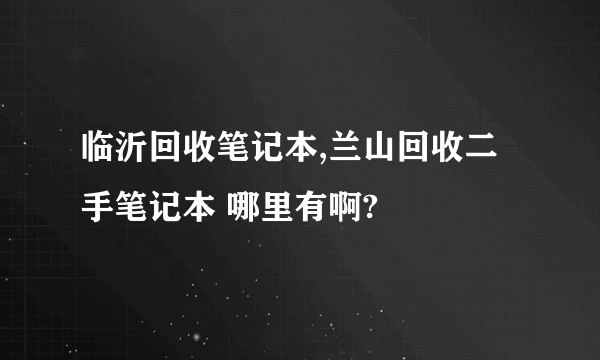 临沂回收笔记本,兰山回收二手笔记本 哪里有啊?