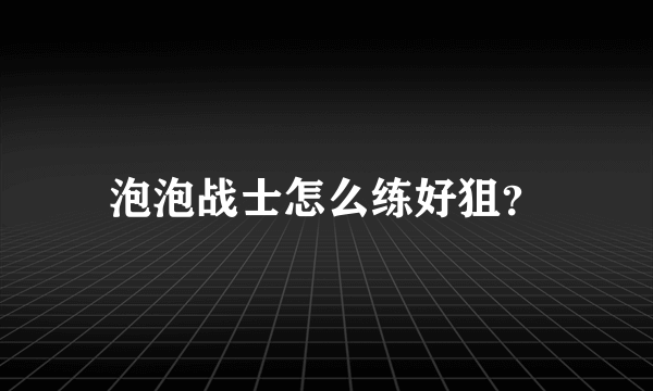 泡泡战士怎么练好狙？