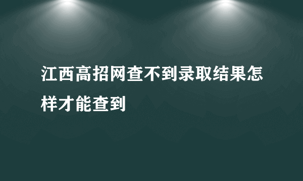 江西高招网查不到录取结果怎样才能查到