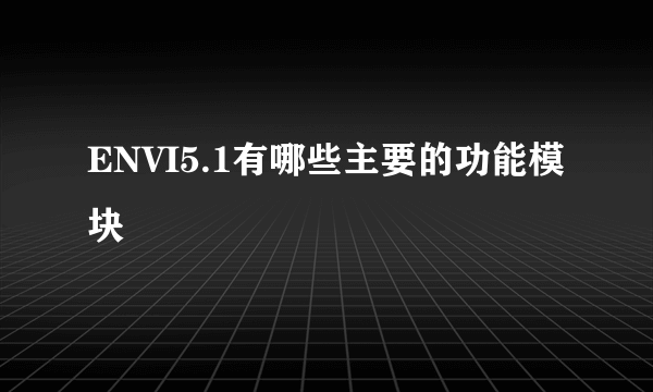 ENVI5.1有哪些主要的功能模块