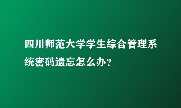 四川师范大学学生综合管理系统密码遗忘怎么办？