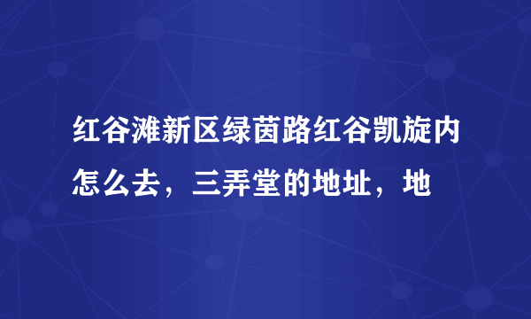 红谷滩新区绿茵路红谷凯旋内怎么去，三弄堂的地址，地