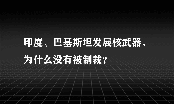 印度、巴基斯坦发展核武器，为什么没有被制裁？