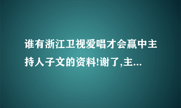 谁有浙江卫视爱唱才会赢中主持人子文的资料!谢了,主要要出生日期!当然全的更好!谢了？