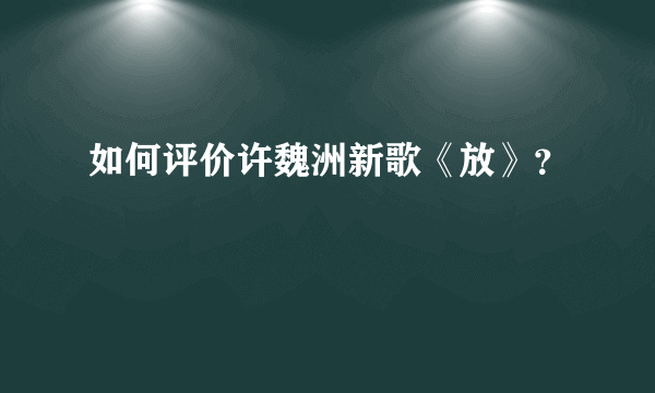 如何评价许魏洲新歌《放》？