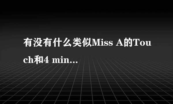 有没有什么类似Miss A的Touch和4 minutes的volume up感觉的歌曲啊，谢谢大家啊