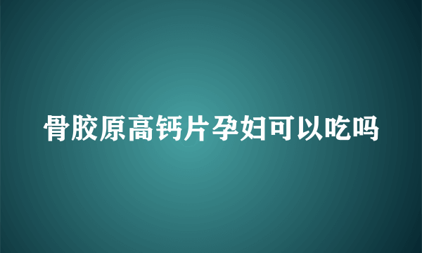 骨胶原高钙片孕妇可以吃吗