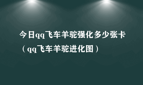 今日qq飞车羊驼强化多少张卡（qq飞车羊驼进化图）