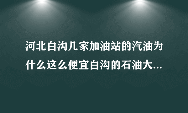 河北白沟几家加油站的汽油为什么这么便宜白沟的石油大战由宝光的3.69取得了短暂的胜利。你以为这就