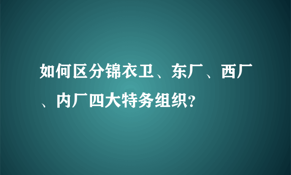 如何区分锦衣卫、东厂、西厂、内厂四大特务组织？