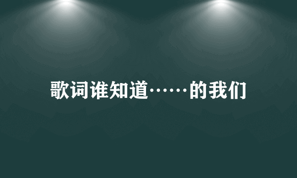 歌词谁知道……的我们