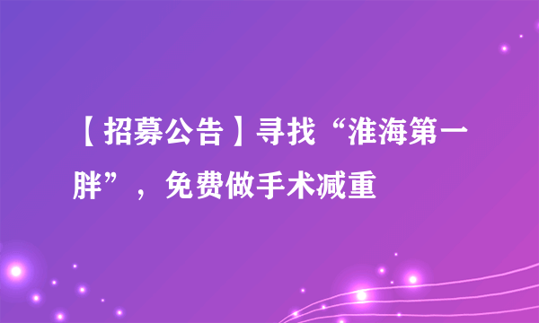 【招募公告】寻找“淮海第一胖”，免费做手术减重