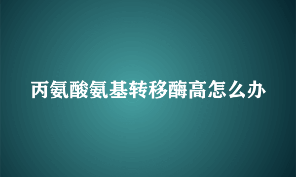 丙氨酸氨基转移酶高怎么办