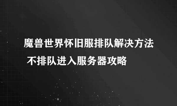 魔兽世界怀旧服排队解决方法 不排队进入服务器攻略