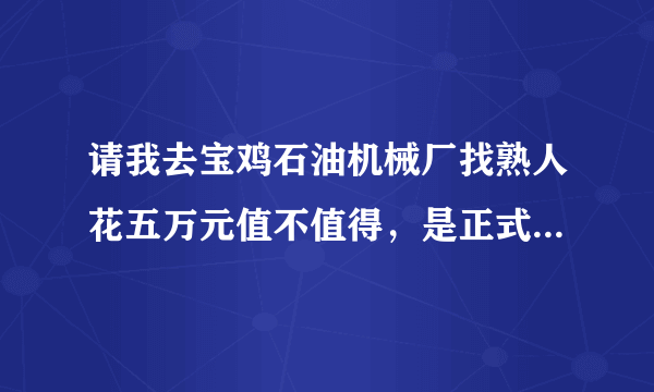 请我去宝鸡石油机械厂找熟人花五万元值不值得，是正式工，进去待遇和工资怎么样？我是机械加工专业。麻...