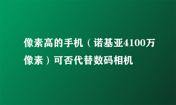 像素高的手机（诺基亚4100万像素）可否代替数码相机