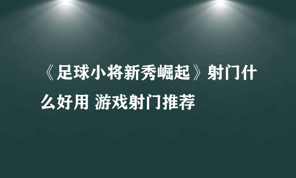 《足球小将新秀崛起》射门什么好用 游戏射门推荐