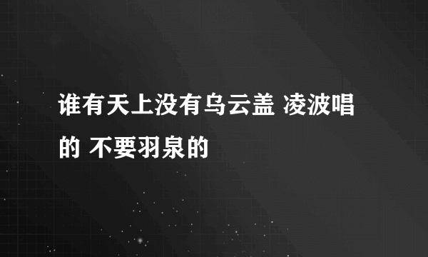 谁有天上没有乌云盖 凌波唱的 不要羽泉的