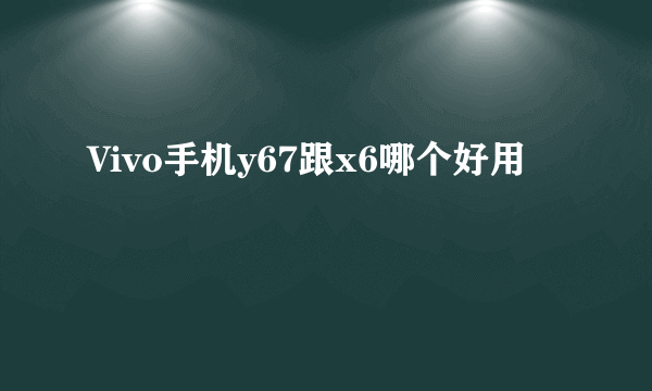 Vivo手机y67跟x6哪个好用