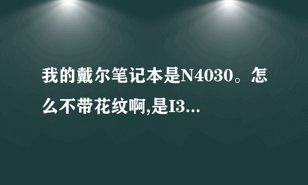 我的戴尔笔记本是N4030。怎么不带花纹啊,是I3处理器,2G存储空间,320硬盘的那个。