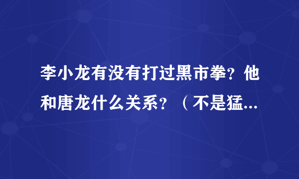 李小龙有没有打过黑市拳？他和唐龙什么关系？（不是猛龙过江里的唐龙）